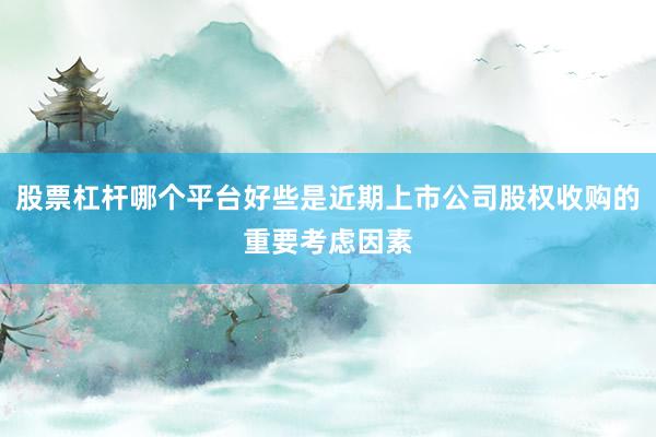 股票杠杆哪个平台好些是近期上市公司股权收购的重要考虑因素