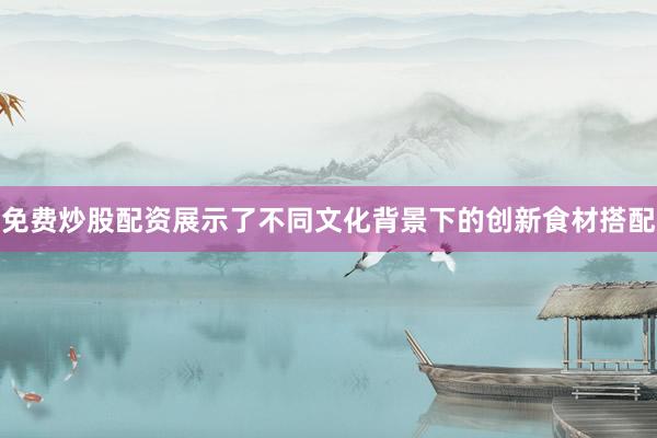 免费炒股配资展示了不同文化背景下的创新食材搭配