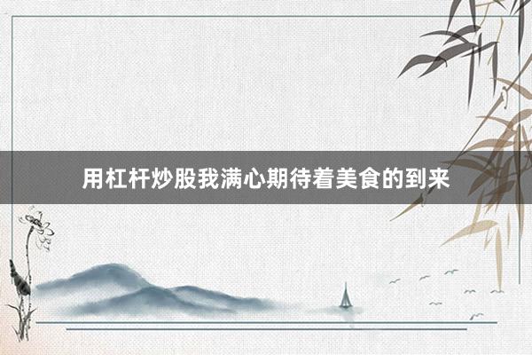 用杠杆炒股我满心期待着美食的到来