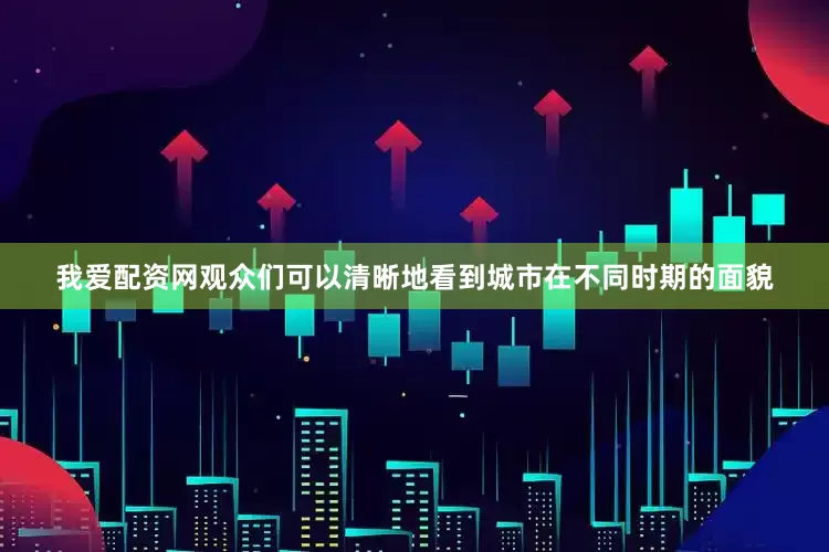 我爱配资网观众们可以清晰地看到城市在不同时期的面貌