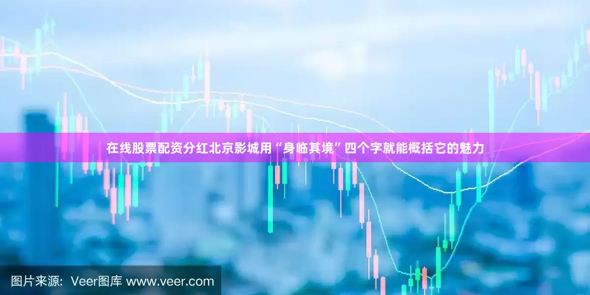 在线股票配资分红北京影城用“身临其境”四个字就能概括它的魅力