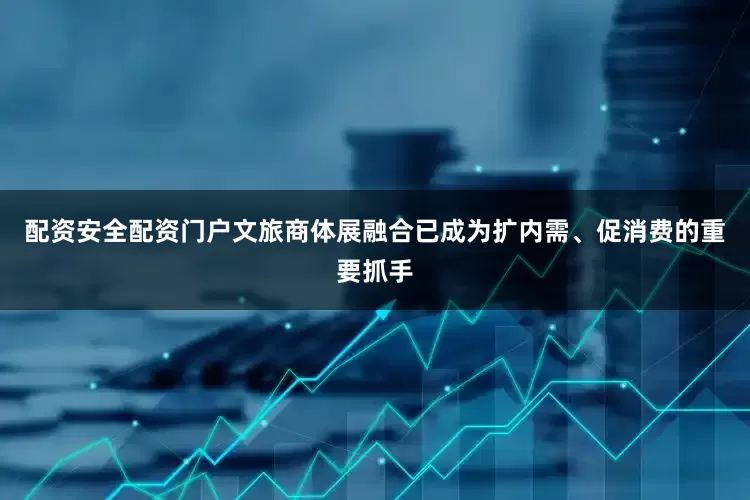 配资安全配资门户文旅商体展融合已成为扩内需、促消费的重要抓手