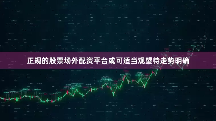 正规的股票场外配资平台或可适当观望待走势明确