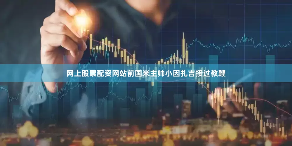 网上股票配资网站前国米主帅小因扎吉接过教鞭