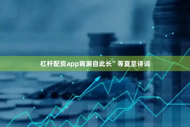 杠杆配资app宵漏自此长”等夏至诗词