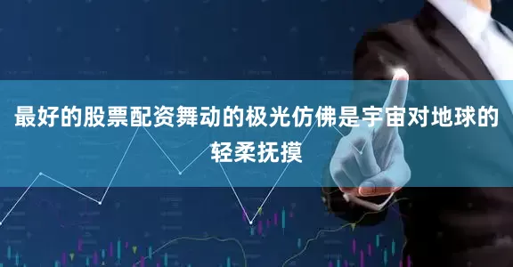 最好的股票配资舞动的极光仿佛是宇宙对地球的轻柔抚摸
