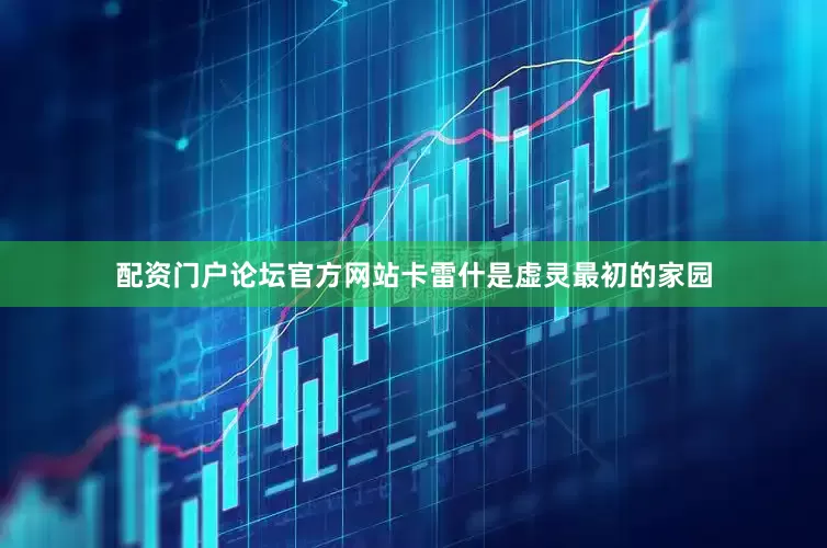 配资门户论坛官方网站卡雷什是虚灵最初的家园
