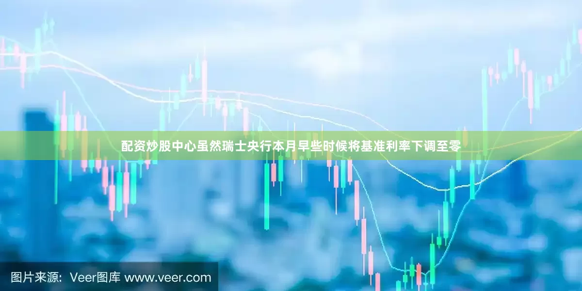 配资炒股中心　　虽然瑞士央行本月早些时候将基准利率下调至零