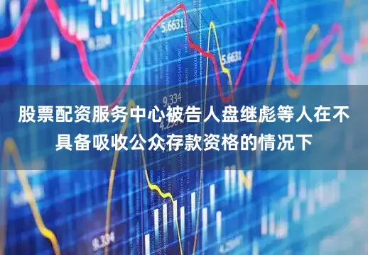 股票配资服务中心被告人盘继彪等人在不具备吸收公众存款资格的情况下