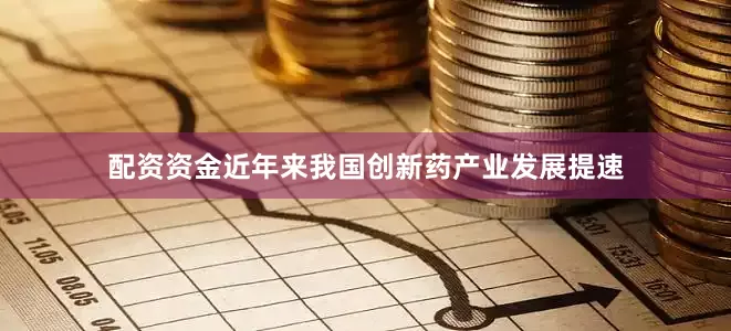 配资资金近年来我国创新药产业发展提速