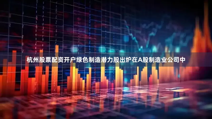 杭州股票配资开户　　绿色制造潜力股出炉　　在A股制造业公司中