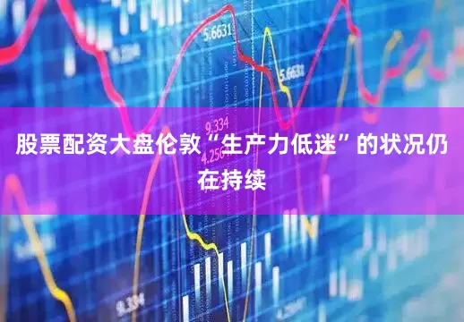 股票配资大盘伦敦“生产力低迷”的状况仍在持续