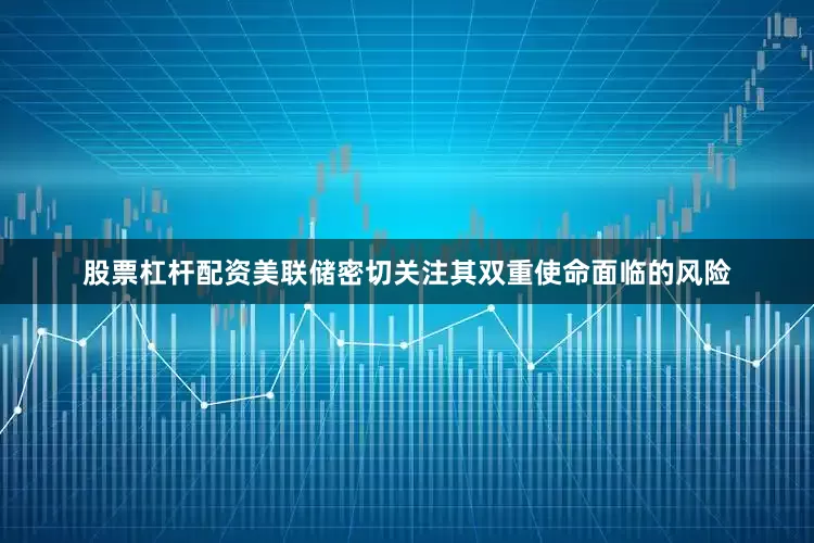 股票杠杆配资美联储密切关注其双重使命面临的风险
