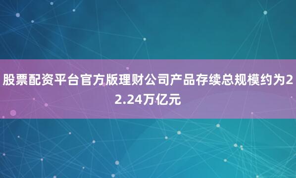 股票配资平台官方版理财公司产品存续总规模约为22.24万亿元