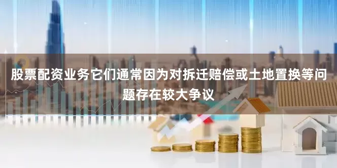 股票配资业务它们通常因为对拆迁赔偿或土地置换等问题存在较大争议