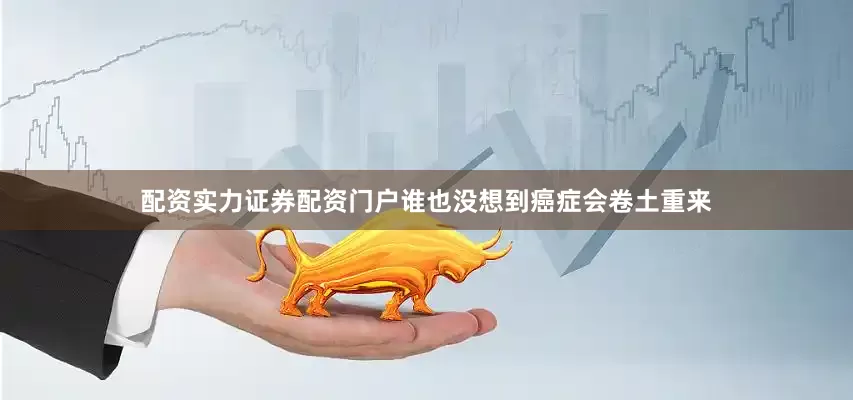 配资实力证券配资门户谁也没想到癌症会卷土重来
