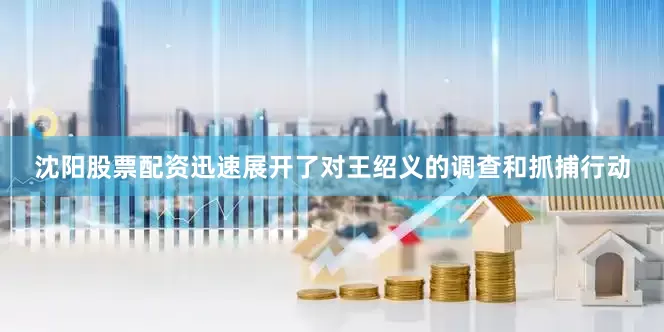 沈阳股票配资迅速展开了对王绍义的调查和抓捕行动