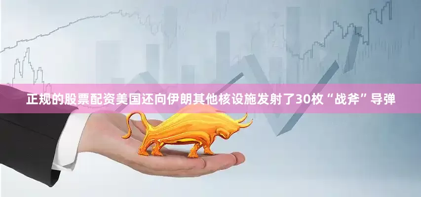 正规的股票配资美国还向伊朗其他核设施发射了30枚“战斧”导弹