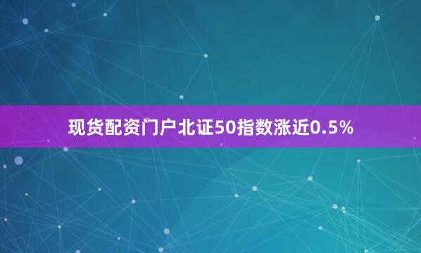 现货配资门户北证50指数涨近0.5%