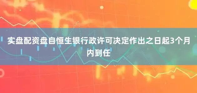 实盘配资盘自恒生银行政许可决定作出之日起3个月内到任