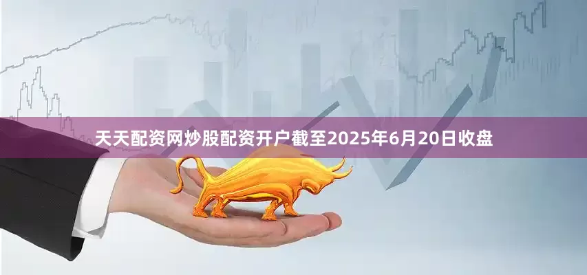 天天配资网炒股配资开户截至2025年6月20日收盘