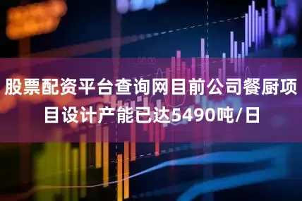 股票配资平台查询网目前公司餐厨项目设计产能已达5490吨/日