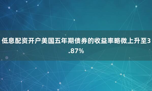 低息配资开户美国五年期债券的收益率略微上升至3.87%