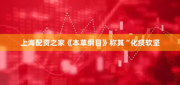 上海配资之家《本草纲目》称其“化痰软坚