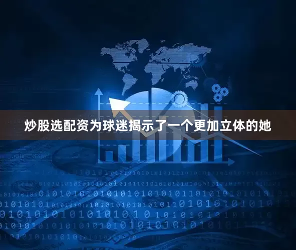 炒股选配资为球迷揭示了一个更加立体的她