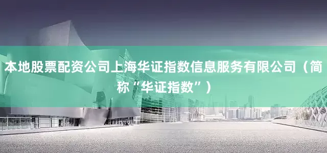 本地股票配资公司上海华证指数信息服务有限公司（简称“华证指数”）
