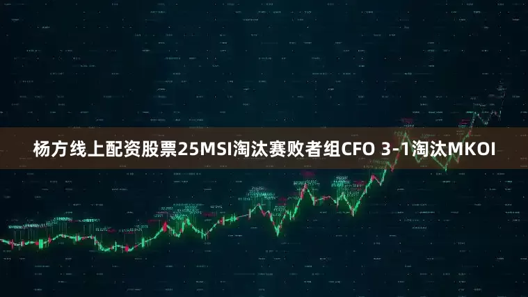 杨方线上配资股票25MSI淘汰赛败者组CFO 3-1淘汰MKOI