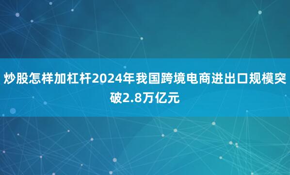 炒股怎样加杠杆2024年我国跨境电商进出口规模突破2.8万亿元