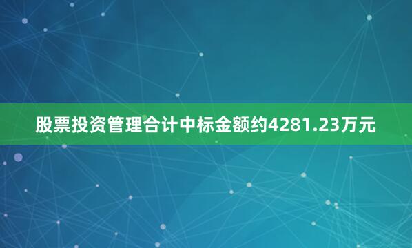 股票投资管理合计中标金额约4281.23万元