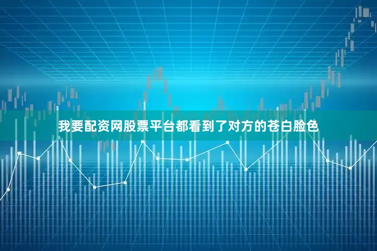 我要配资网股票平台都看到了对方的苍白脸色