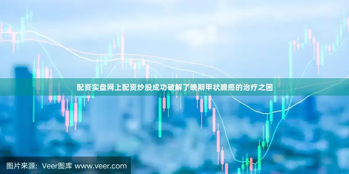 配资实盘网上配资炒股成功破解了晚期甲状腺癌的治疗之困
