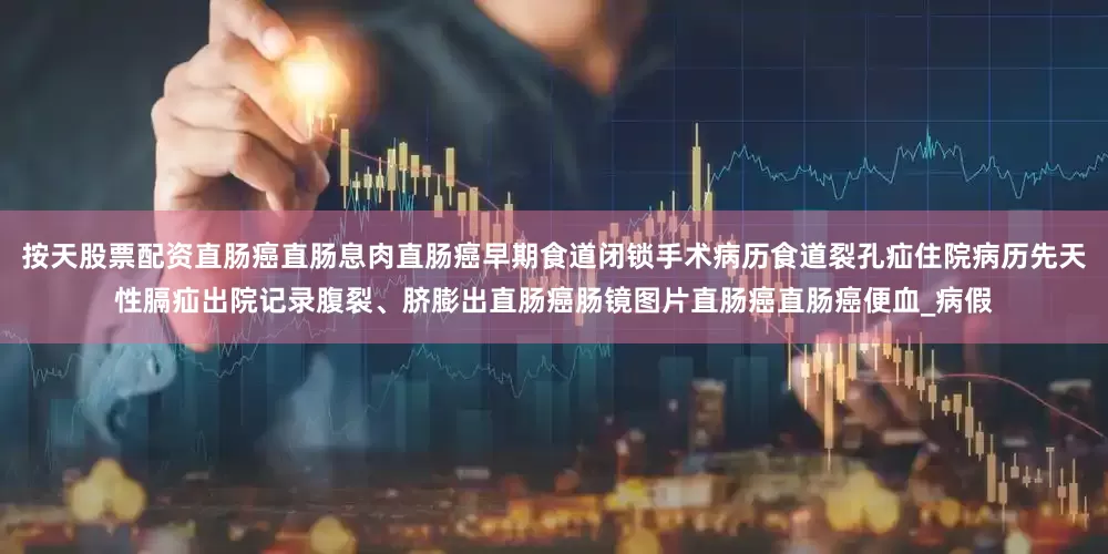 按天股票配资直肠癌直肠息肉直肠癌早期食道闭锁手术病历食道裂孔疝住院病历先天性膈疝出院记录腹裂、脐膨出直肠癌肠镜图片直肠癌直肠癌便血_病假