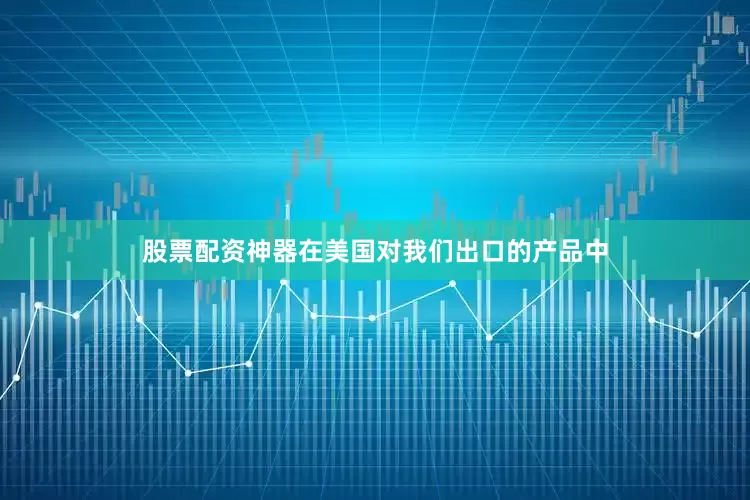 股票配资神器在美国对我们出口的产品中