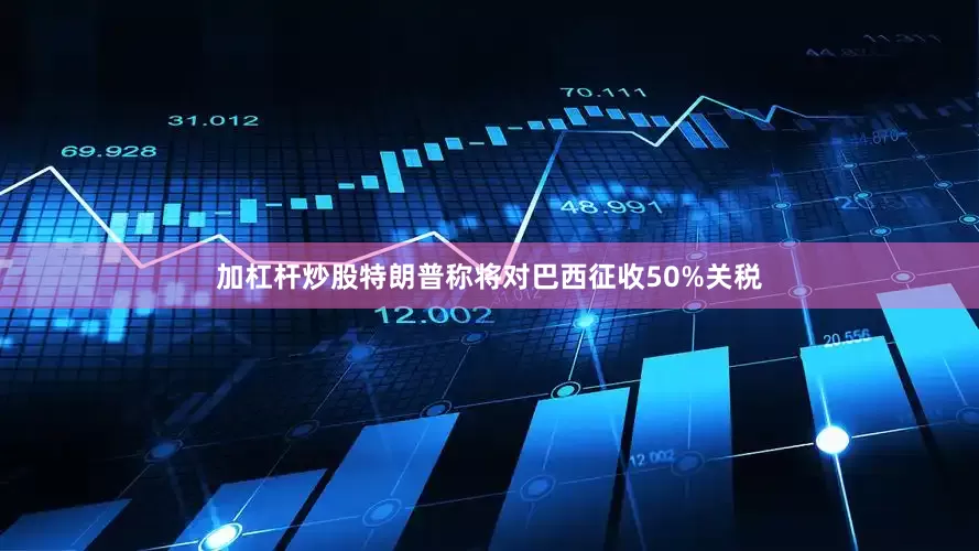 加杠杆炒股特朗普称将对巴西征收50%关税