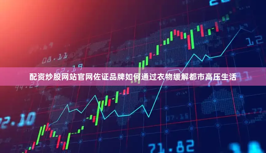 配资炒股网站官网佐证品牌如何通过衣物缓解都市高压生活