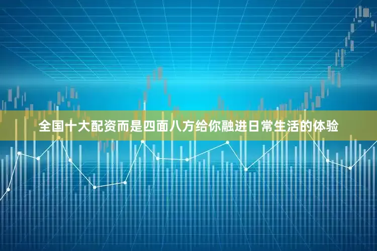 全国十大配资而是四面八方给你融进日常生活的体验