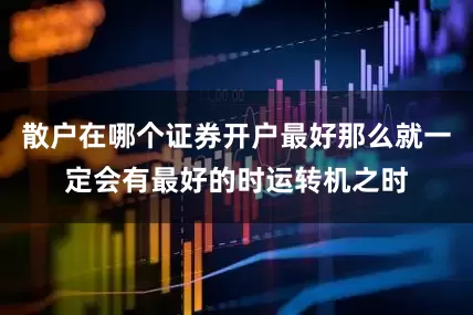 散户在哪个证券开户最好那么就一定会有最好的时运转机之时