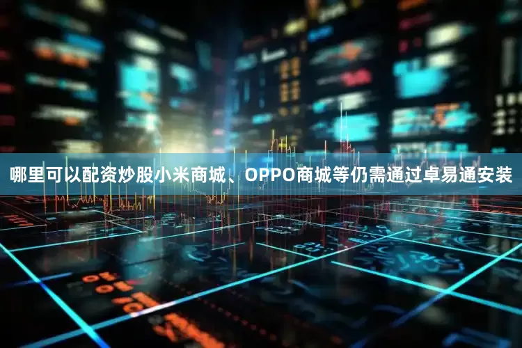 哪里可以配资炒股小米商城、OPPO商城等仍需通过卓易通安装
