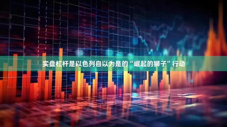 实盘杠杆是以色列自以为是的“崛起的狮子”行动