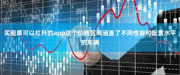 买股票可以杠杆的app这个价格区间涵盖了不同性能和配置水平的车辆