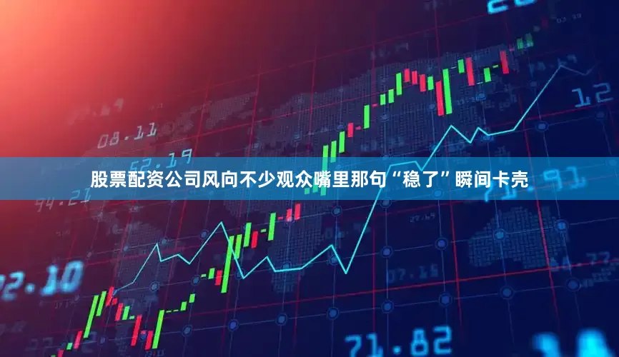 股票配资公司风向不少观众嘴里那句“稳了”瞬间卡壳
