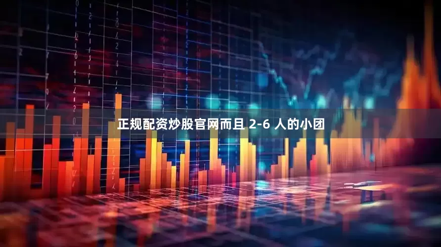 正规配资炒股官网而且 2-6 人的小团