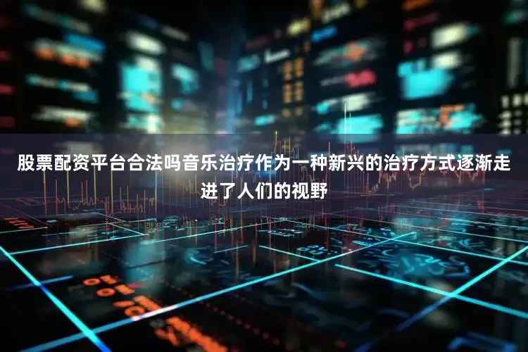 股票配资平台合法吗音乐治疗作为一种新兴的治疗方式逐渐走进了人们的视野