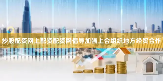 炒股配资网上配资配资网倡导加强上合组织地方经贸合作