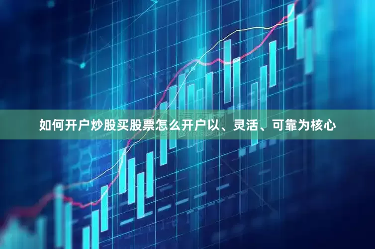 如何开户炒股买股票怎么开户以、灵活、可靠为核心
