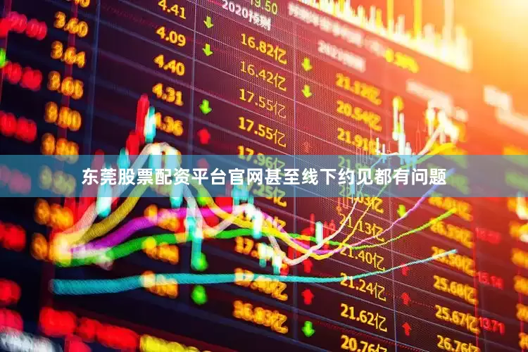 东莞股票配资平台官网甚至线下约见都有问题